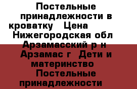 Постельные принадлежности в кроватку › Цена ­ 1 000 - Нижегородская обл., Арзамасский р-н, Арзамас г. Дети и материнство » Постельные принадлежности   